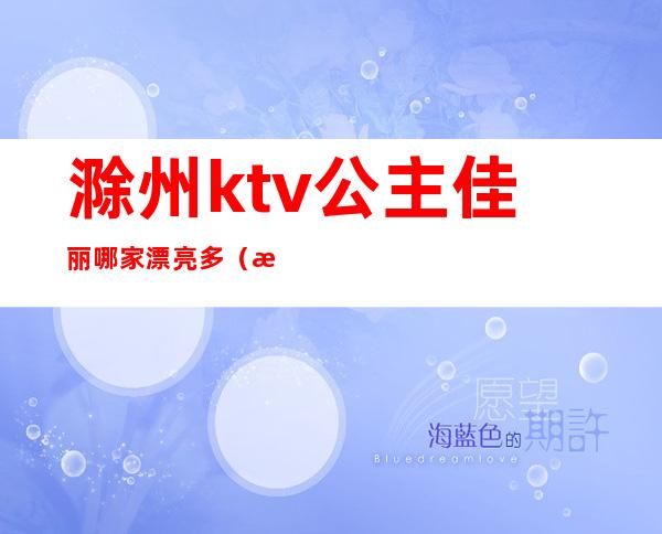 滁州ktv公主佳丽哪家漂亮多(滁州ktv哪里好玩)