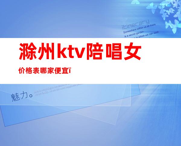 滁州ktv陪唱女价格表哪家便宜(滁州KTV陪唱价格)