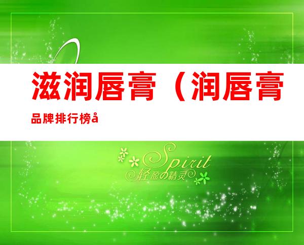 滋润唇膏(润唇膏品牌排行榜前十名)