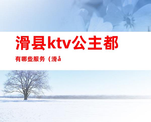 滑县ktv公主都有哪些服务(滑县ktv开门了吗)