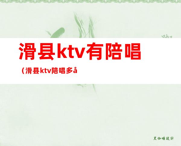 滑县ktv有陪唱(滑县ktv陪唱多少钱)
