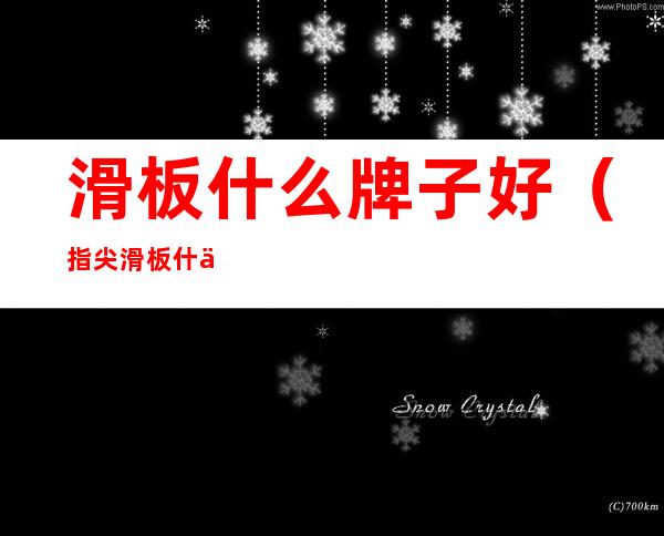 滑板什么牌子好（指尖滑板什么牌子好）