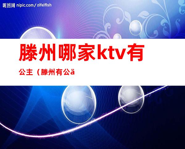 滕州哪家ktv有公主(滕州有公主的ktv)