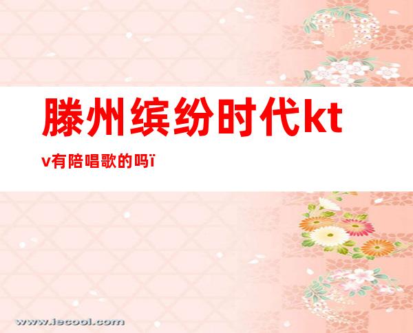 滕州缤纷时代ktv有陪唱歌的吗(滕州魅力金座ktv陪唱价格)
