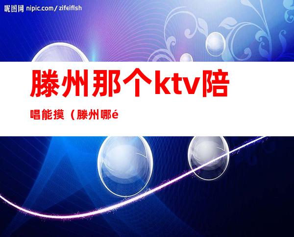 滕州那个ktv陪唱能摸(滕州哪里ktv有陪唱)