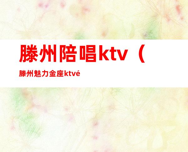 滕州陪唱ktv(滕州魅力金座ktv陪唱价格)