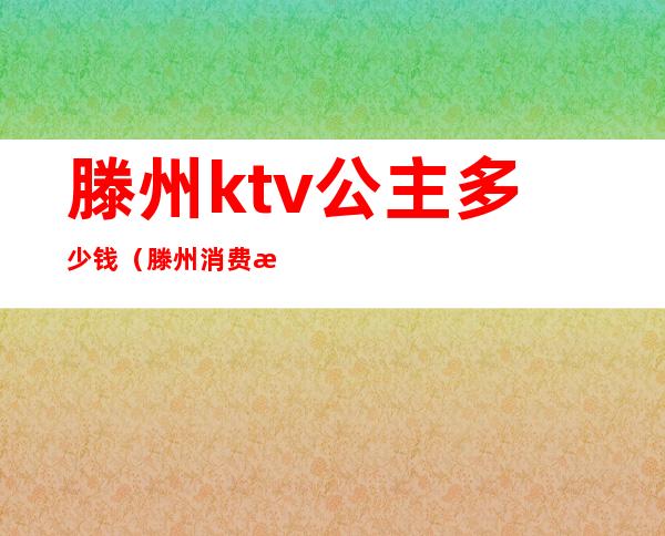 滕州ktv公主多少钱(滕州消费最高的kTV是哪里)