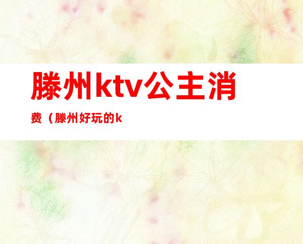 滕州ktv公主消费(滕州好玩的ktv)