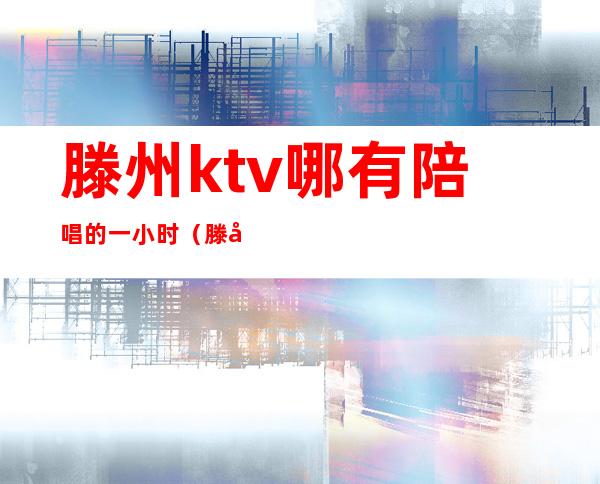 滕州ktv哪有陪唱的一小时(滕州哪家ktv陪唱漂亮)