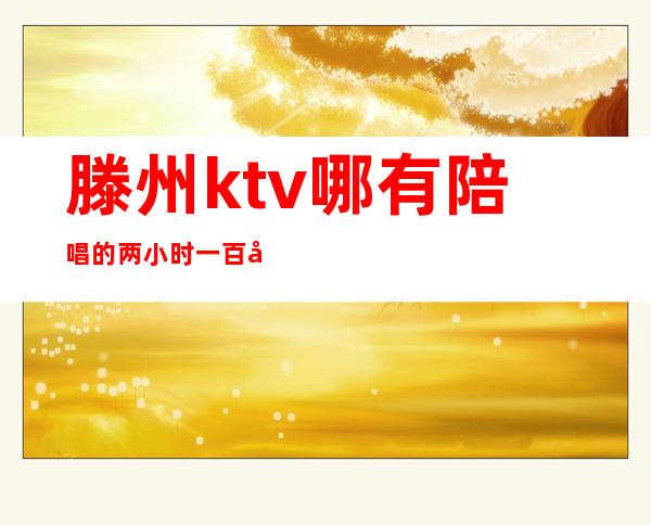 滕州ktv哪有陪唱的两小时一百元(滕州哪个ktv能带出来)
