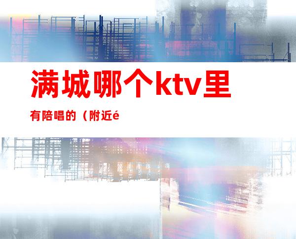 满城哪个ktv里有陪唱的（附近那个ktv有陪唱的）