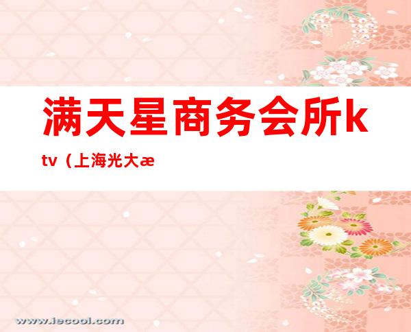 满天星商务会所ktv(上海光大满天星会所)