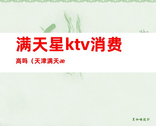 满天星ktv消费高吗(天津满天星歌厅怎么样)