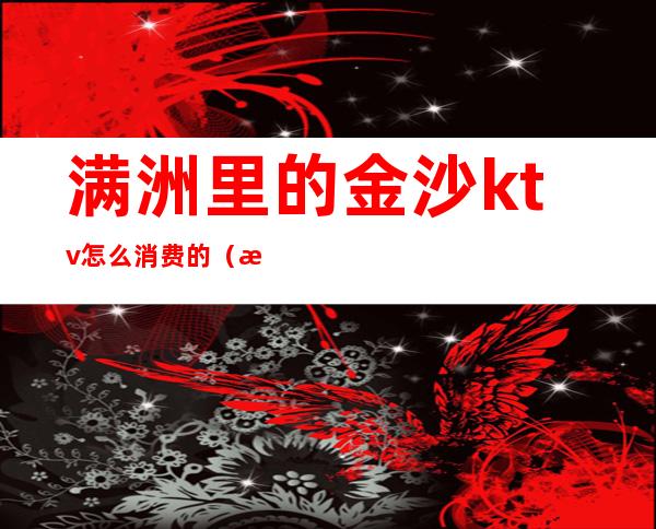 满洲里的金沙ktv怎么消费的（满洲里金莎ktv）