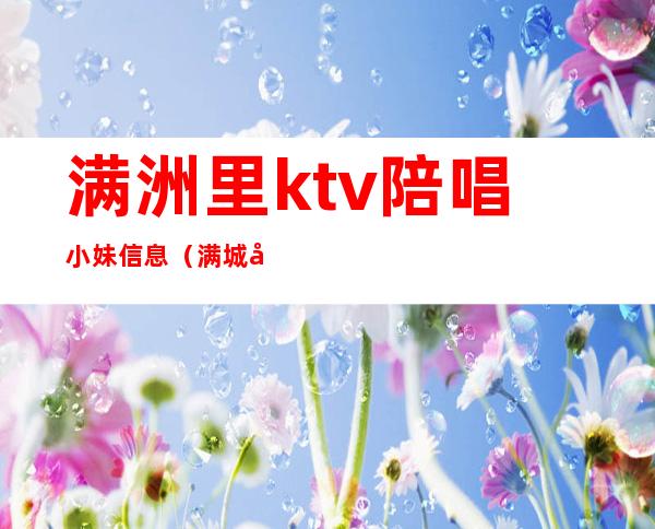 满洲里ktv陪唱小妹信息（满城区ktv陪唱）