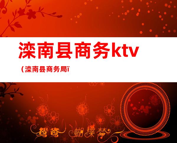 滦南县商务ktv(滦南县商务局)