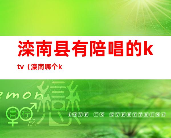 滦南县有陪唱的ktv(滦南哪个ktv有陪唱)