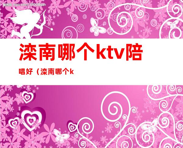 滦南哪个ktv陪唱好(滦南哪个ktv陪唱好一点)