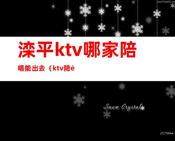 滦平ktv哪家陪唱能出去(ktv陪酒女孩子)