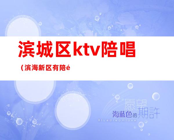滨城区ktv陪唱(滨海新区有陪酒的ktv)