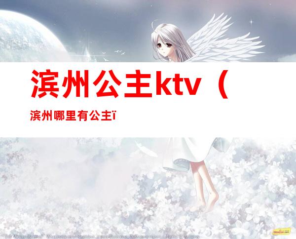 滨州公主ktv(滨州哪里有公主)