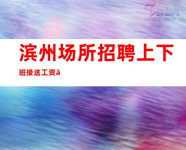 滨州场所招聘 上下班接送 工资一千起
