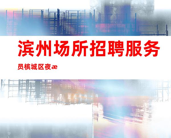 滨州场所招聘服务员 槟城区夜总会直聘不压工资