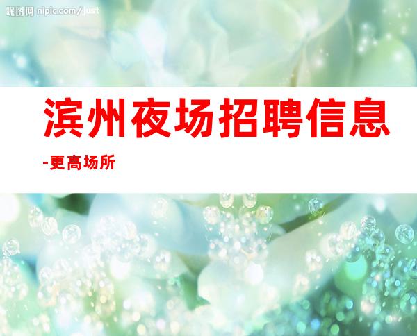 滨州夜场招聘信息-更高场所