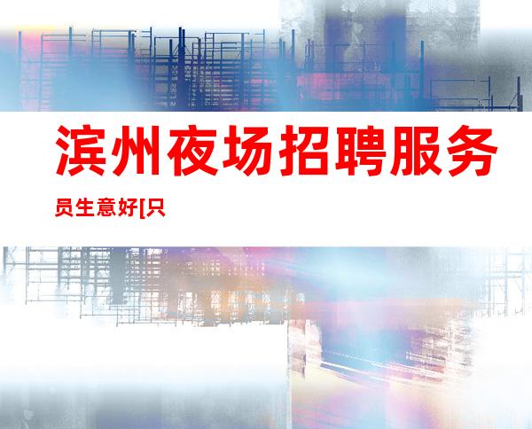 滨州夜场招聘服务员生意好[只要努力证明自己]很棒