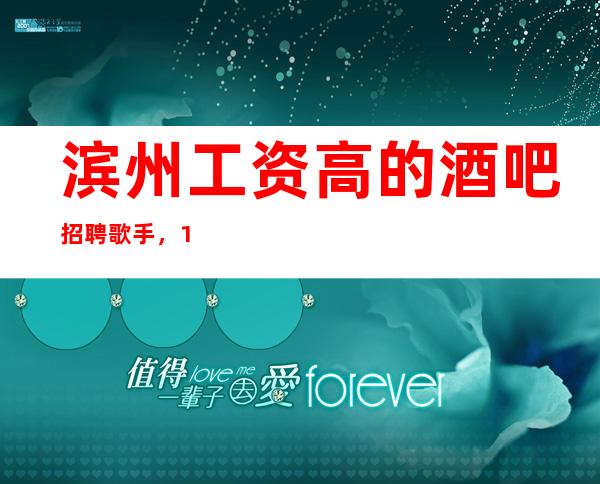 滨州工资高的酒吧招聘歌手,12/欢迎你的加入