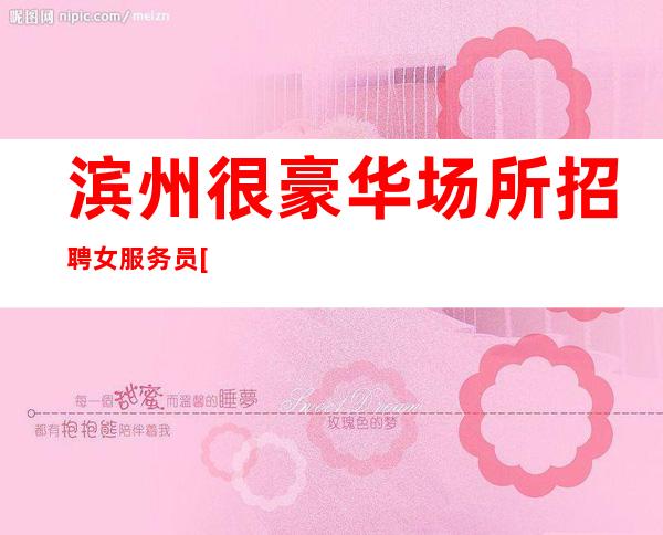 滨州很豪华场所招聘女服务员[无任务简单上班]稳定