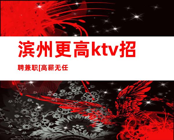 滨州更高ktv招聘兼职[高薪无任何费用]