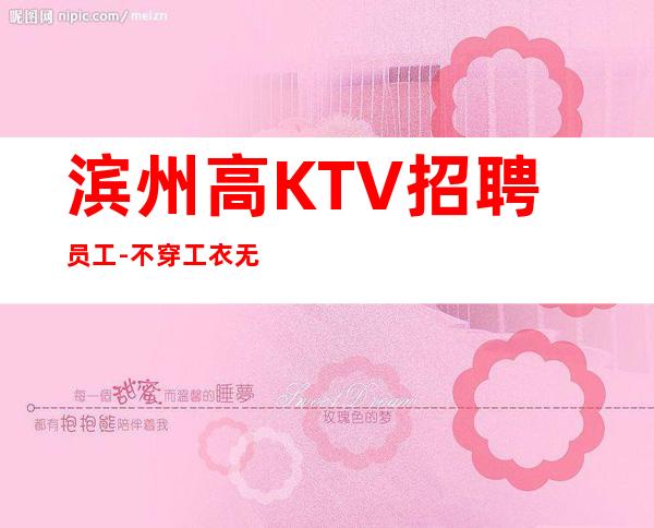 滨州高KTV招聘员工-不穿工衣无任务