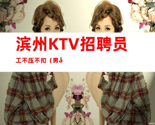 滨州KTV招聘员工不压不扣(男女员工特)-12起免一切费用
