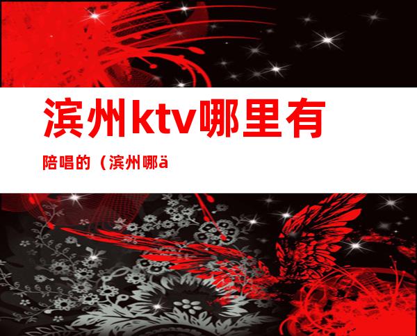 滨州ktv哪里有陪唱的(滨州哪个ktv有陪酒的)