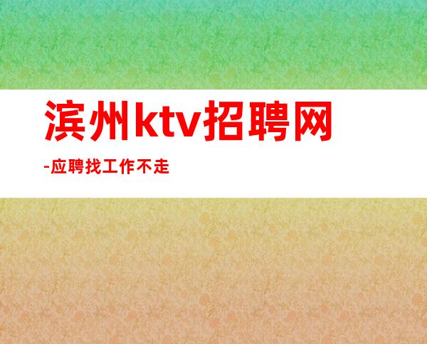 滨州ktv招聘网-应聘找工作不走弯路