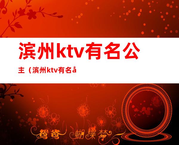 滨州ktv有名公主(滨州ktv有名公主叫什么)