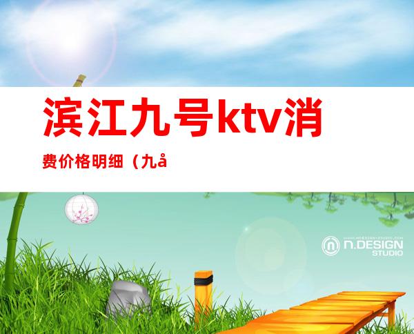 滨江九号ktv消费价格明细（九号公馆ktv价格）
