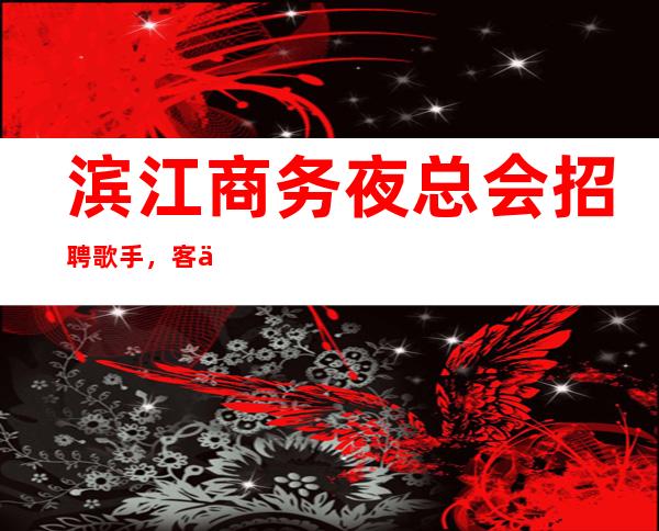 滨江商务夜总会招聘歌手,客人喝酒比较少,成功绝非偶然