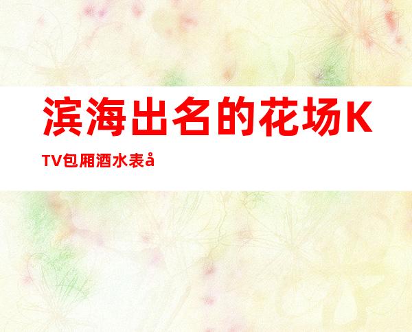 滨海出名的花场KTV包厢酒水表可以带走 – 盐城滨海商务KTV