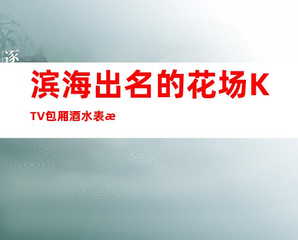 滨海出名的花场KTV包厢酒水表消费优惠KTV排名 – 盐城滨海商务KTV