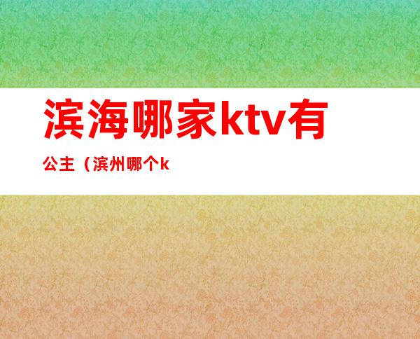 滨海哪家ktv有公主(滨州哪个ktv有公主)