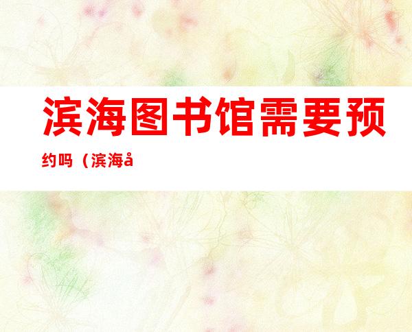 滨海图书馆需要预约吗?（滨海图书馆怎么进）