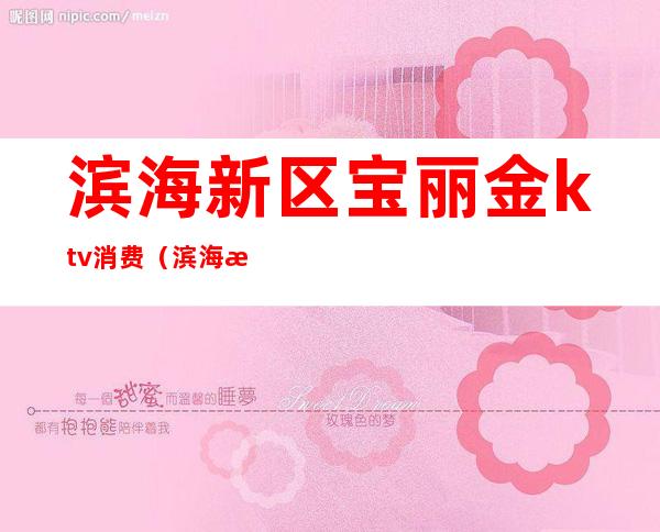 滨海新区宝丽金ktv消费(滨海新区宝丽金ktv消费怎么样)