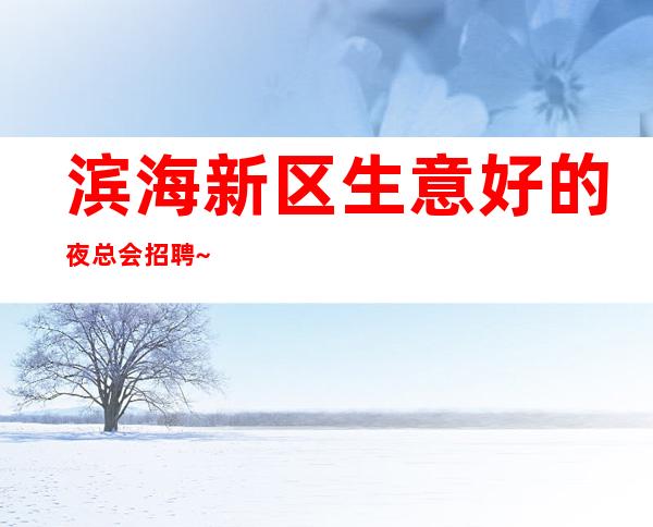 滨海新区生意好的夜总会招聘~过小节日生意就爆满~快来查看