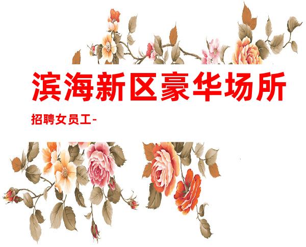滨海新区豪华场所招聘女员工-直招服务员-规矩很少的场所