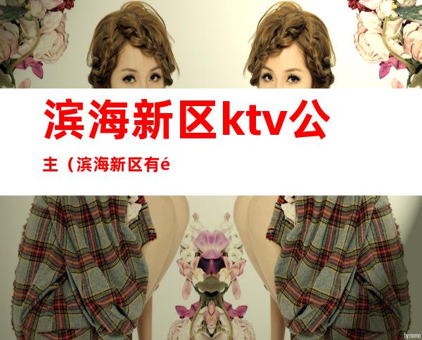 滨海新区ktv公主(滨海新区有陪酒的ktv)