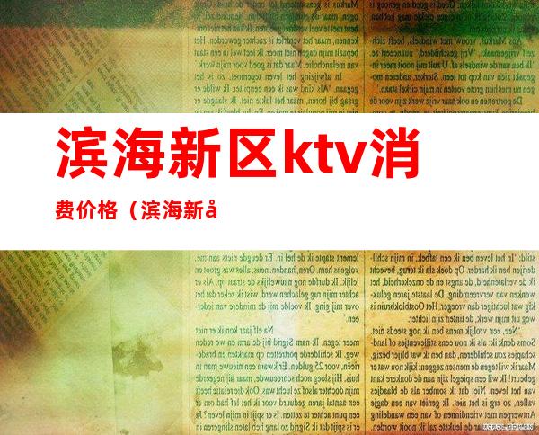 滨海新区ktv消费价格(滨海新区ktv消费价格表)