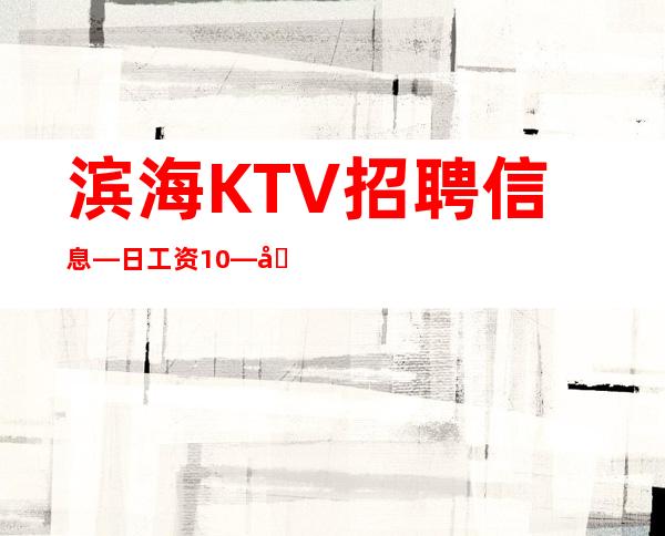 滨海KTV招聘信息—日工资10—加入一起成功