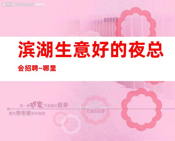 滨湖生意好的夜总会招聘~哪里有1O和1场~上班无需担心
